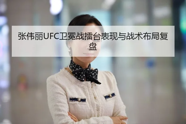 张伟丽UFC卫冕战擂台表现与战术布局复盘